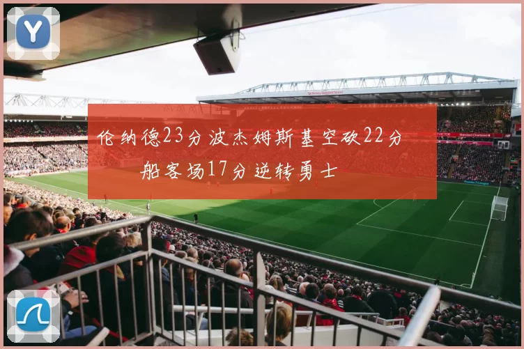 伦纳德23分波杰姆斯基空砍22分 快船客场17分逆转勇士