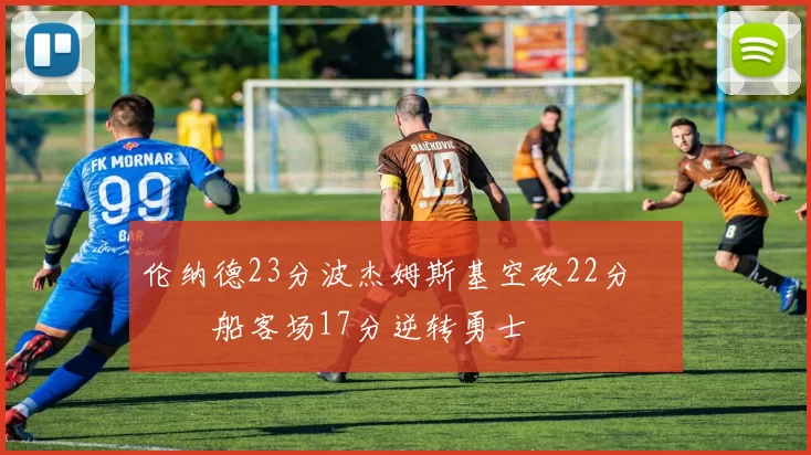 伦纳德23分波杰姆斯基空砍22分 快船客场17分逆转勇士