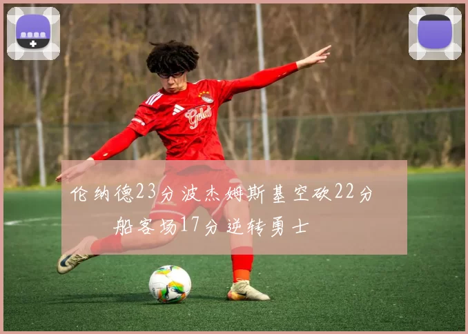 伦纳德23分波杰姆斯基空砍22分 快船客场17分逆转勇士