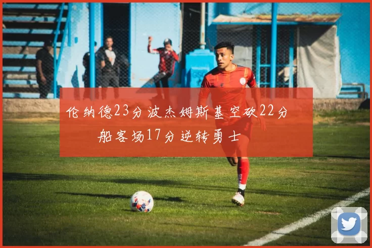 伦纳德23分波杰姆斯基空砍22分 快船客场17分逆转勇士