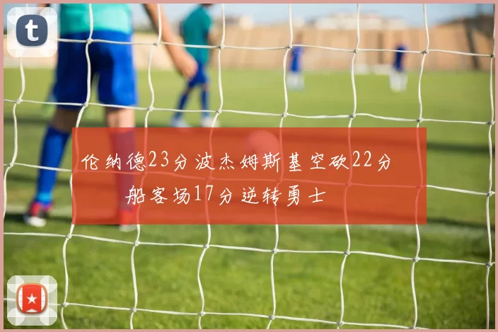 伦纳德23分波杰姆斯基空砍22分 快船客场17分逆转勇士