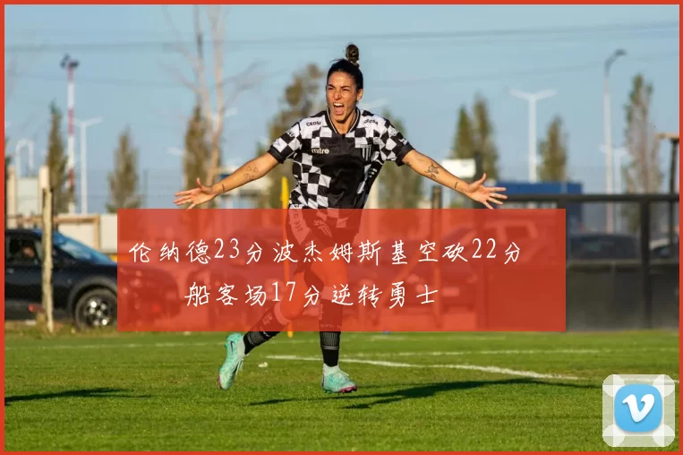 伦纳德23分波杰姆斯基空砍22分 快船客场17分逆转勇士