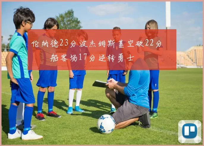 伦纳德23分波杰姆斯基空砍22分 快船客场17分逆转勇士