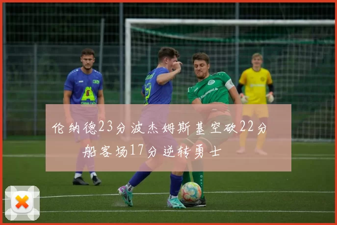 伦纳德23分波杰姆斯基空砍22分 快船客场17分逆转勇士