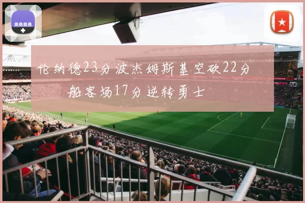 伦纳德23分波杰姆斯基空砍22分 快船客场17分逆转勇士