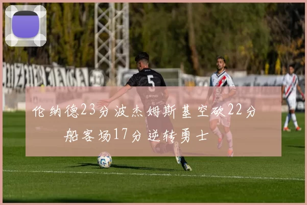 伦纳德23分波杰姆斯基空砍22分 快船客场17分逆转勇士