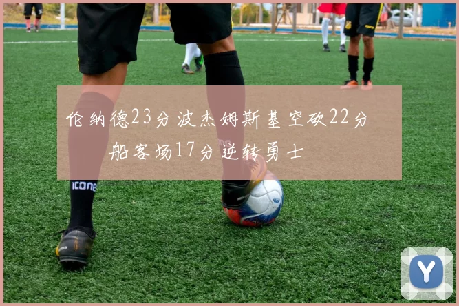 伦纳德23分波杰姆斯基空砍22分 快船客场17分逆转勇士