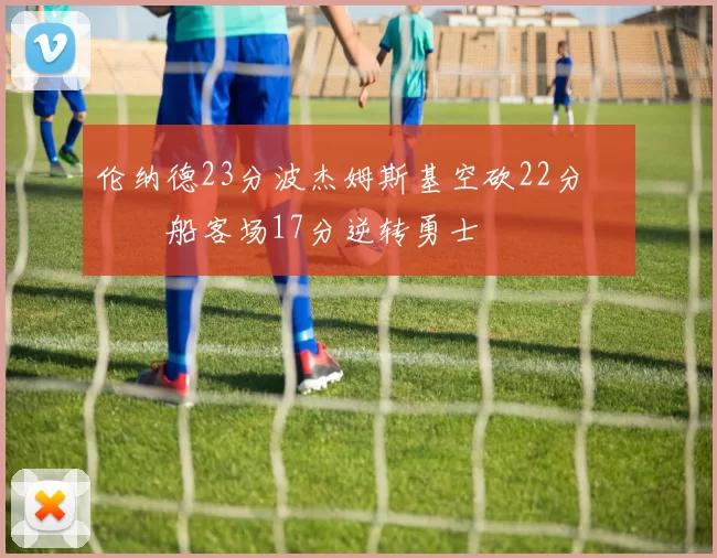 伦纳德23分波杰姆斯基空砍22分 快船客场17分逆转勇士