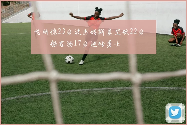 伦纳德23分波杰姆斯基空砍22分 快船客场17分逆转勇士