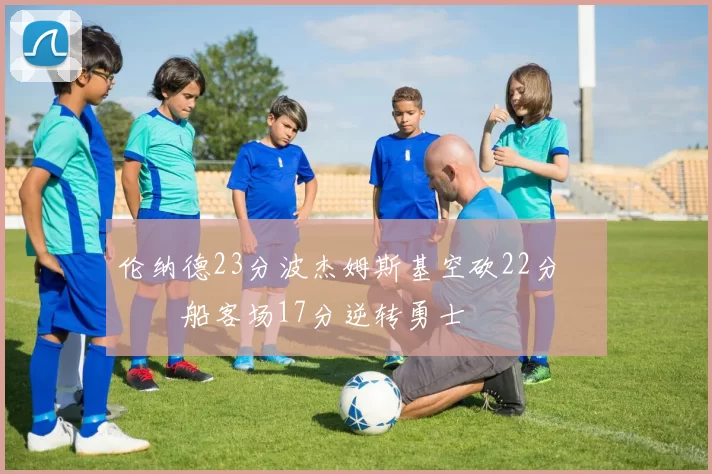 伦纳德23分波杰姆斯基空砍22分 快船客场17分逆转勇士