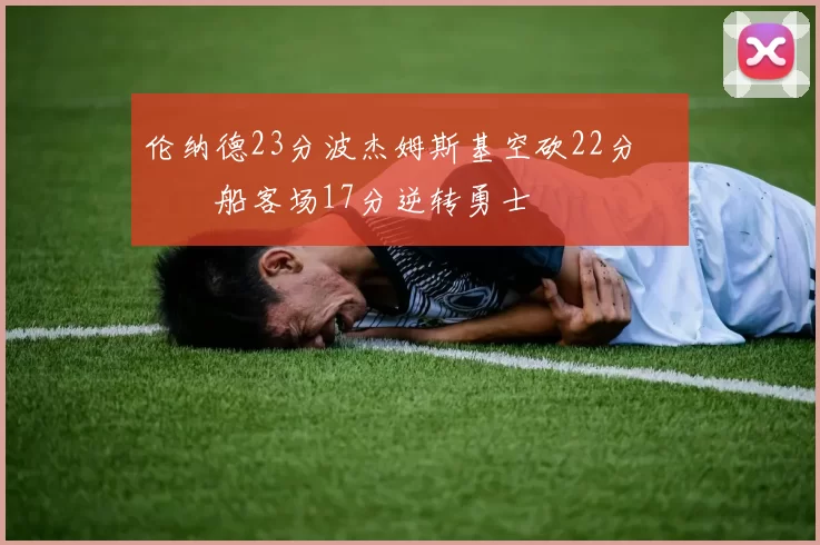 伦纳德23分波杰姆斯基空砍22分 快船客场17分逆转勇士