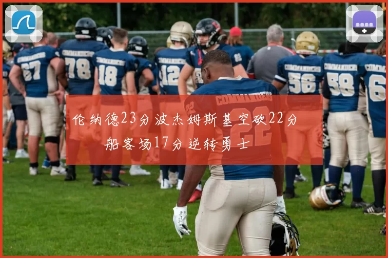 伦纳德23分波杰姆斯基空砍22分 快船客场17分逆转勇士