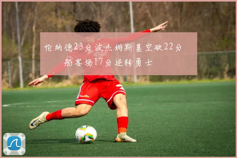 伦纳德23分波杰姆斯基空砍22分 快船客场17分逆转勇士