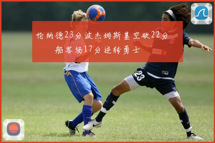 伦纳德23分波杰姆斯基空砍22分 快船客场17分逆转勇士