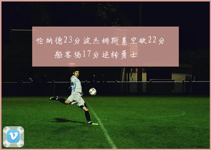 伦纳德23分波杰姆斯基空砍22分 快船客场17分逆转勇士