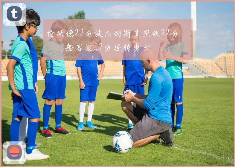 伦纳德23分波杰姆斯基空砍22分 快船客场17分逆转勇士