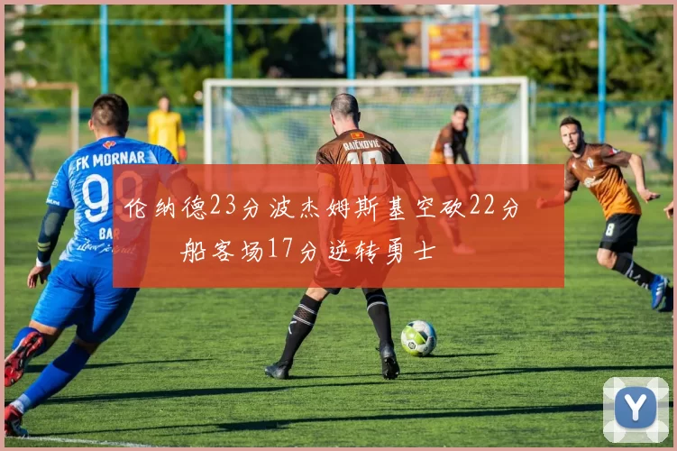 伦纳德23分波杰姆斯基空砍22分 快船客场17分逆转勇士