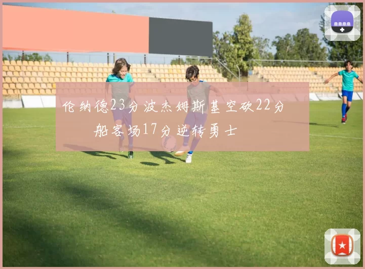 伦纳德23分波杰姆斯基空砍22分 快船客场17分逆转勇士