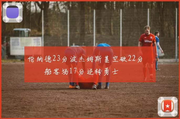 伦纳德23分波杰姆斯基空砍22分 快船客场17分逆转勇士