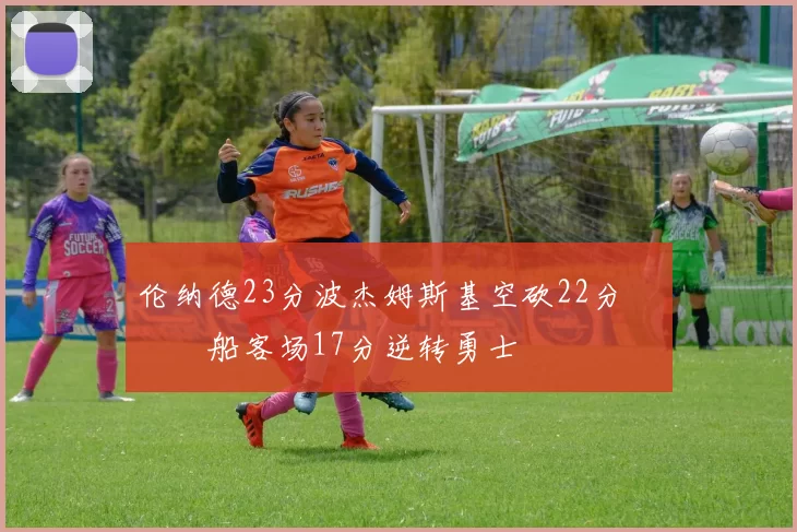 伦纳德23分波杰姆斯基空砍22分 快船客场17分逆转勇士