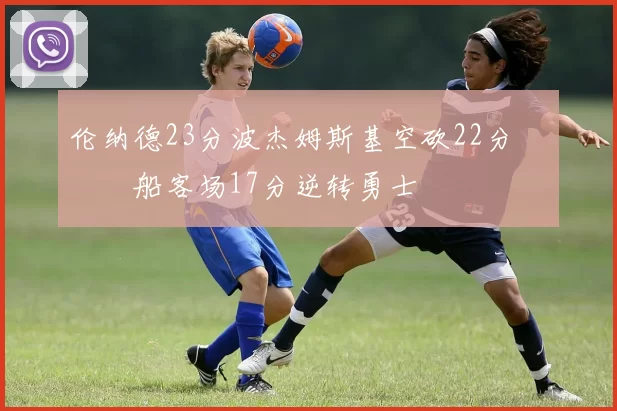 伦纳德23分波杰姆斯基空砍22分 快船客场17分逆转勇士