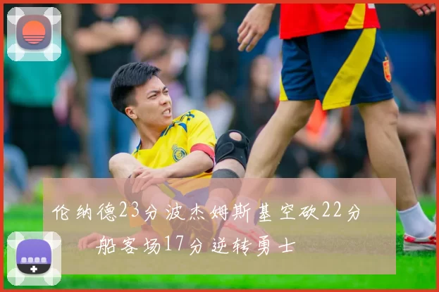 伦纳德23分波杰姆斯基空砍22分 快船客场17分逆转勇士