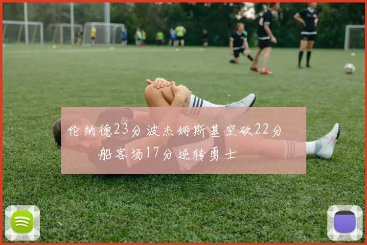 伦纳德23分波杰姆斯基空砍22分 快船客场17分逆转勇士