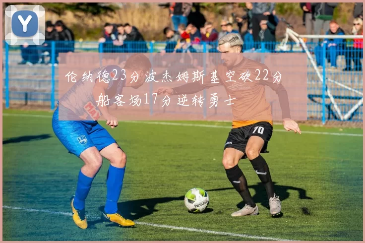 伦纳德23分波杰姆斯基空砍22分 快船客场17分逆转勇士