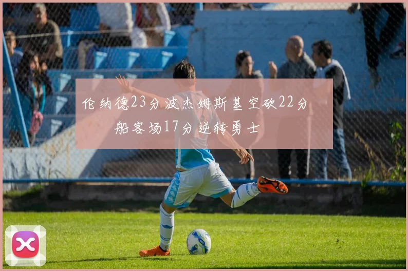 伦纳德23分波杰姆斯基空砍22分 快船客场17分逆转勇士