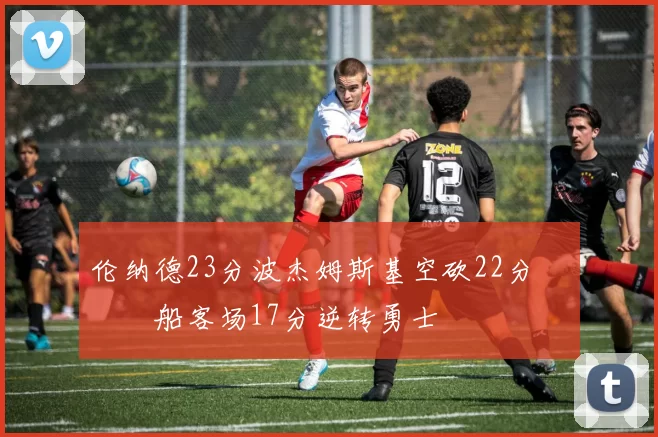 伦纳德23分波杰姆斯基空砍22分 快船客场17分逆转勇士