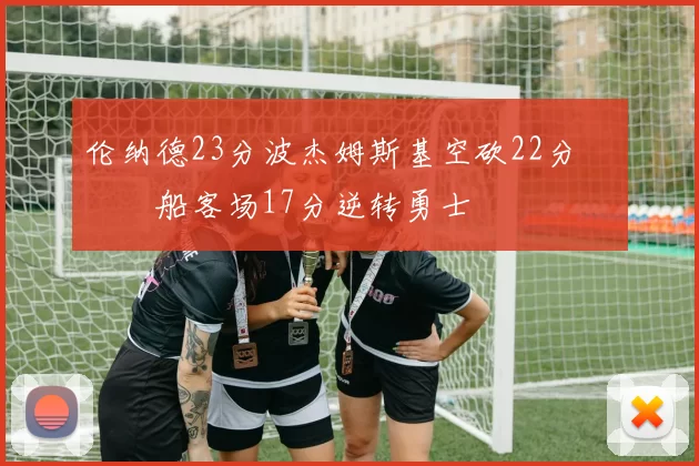 伦纳德23分波杰姆斯基空砍22分 快船客场17分逆转勇士