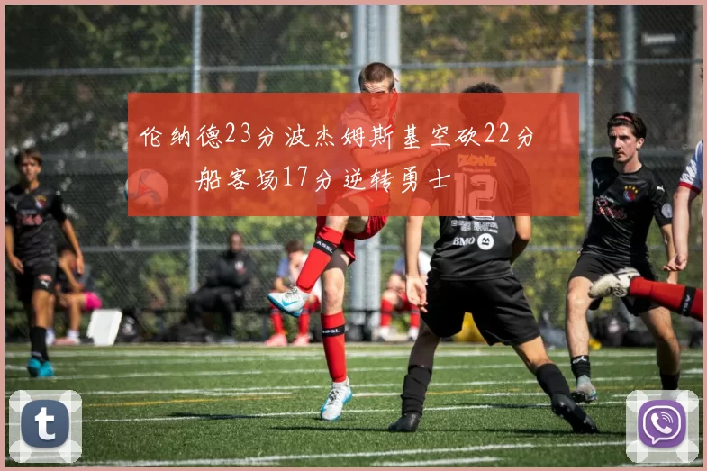 伦纳德23分波杰姆斯基空砍22分 快船客场17分逆转勇士