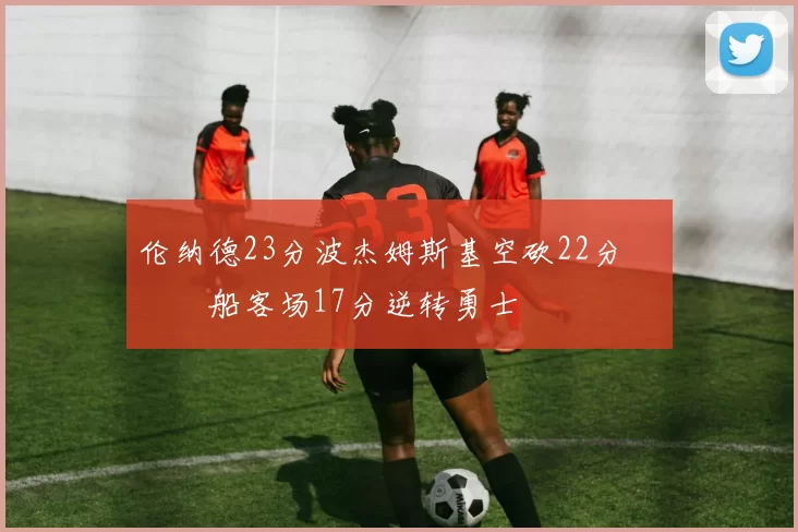 伦纳德23分波杰姆斯基空砍22分 快船客场17分逆转勇士