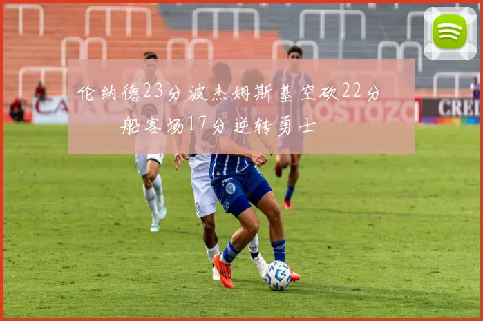 伦纳德23分波杰姆斯基空砍22分 快船客场17分逆转勇士