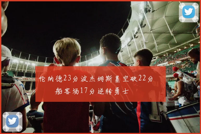 伦纳德23分波杰姆斯基空砍22分 快船客场17分逆转勇士