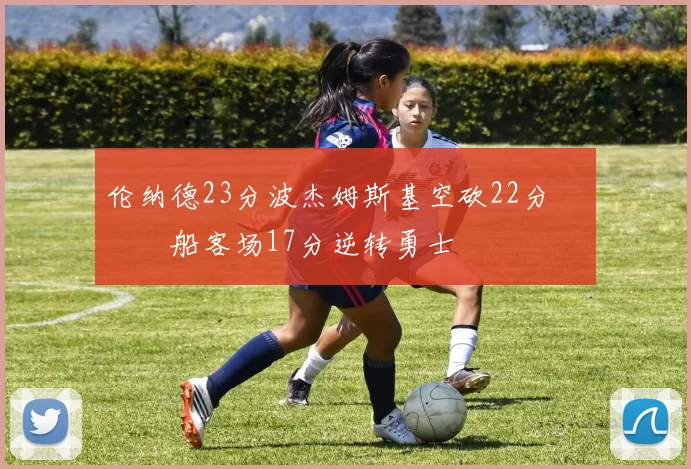 伦纳德23分波杰姆斯基空砍22分 快船客场17分逆转勇士