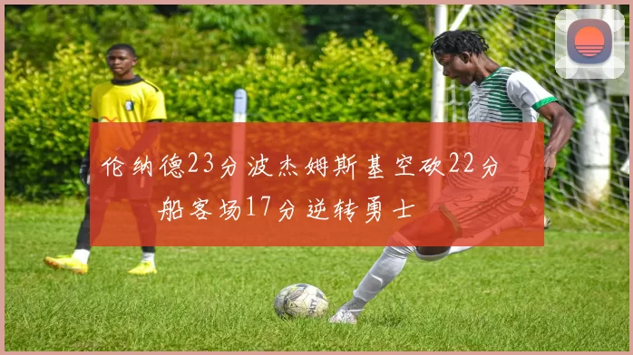 伦纳德23分波杰姆斯基空砍22分 快船客场17分逆转勇士