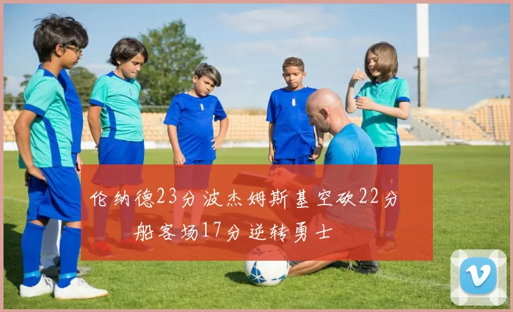 伦纳德23分波杰姆斯基空砍22分 快船客场17分逆转勇士