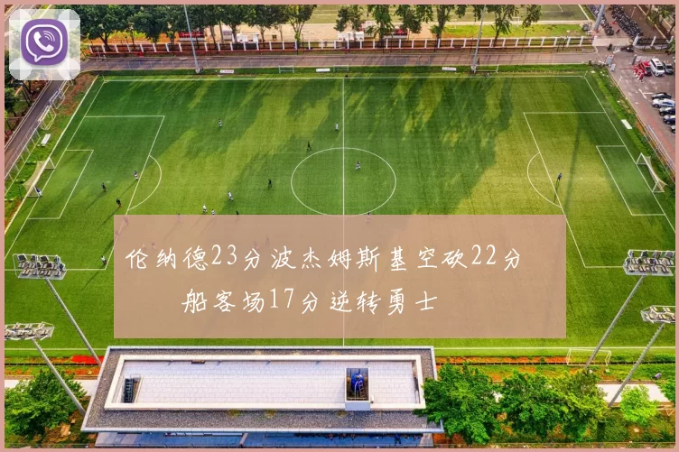 伦纳德23分波杰姆斯基空砍22分 快船客场17分逆转勇士