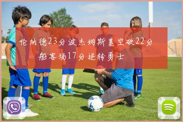 伦纳德23分波杰姆斯基空砍22分 快船客场17分逆转勇士