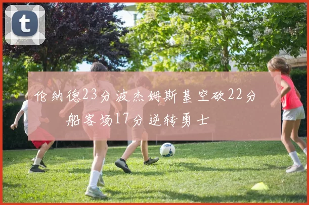 伦纳德23分波杰姆斯基空砍22分 快船客场17分逆转勇士