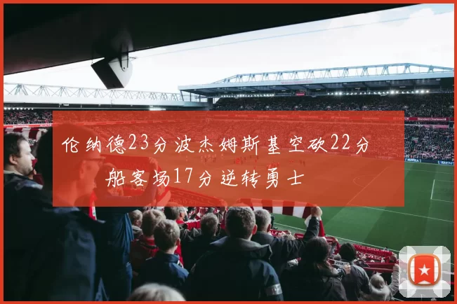 伦纳德23分波杰姆斯基空砍22分 快船客场17分逆转勇士