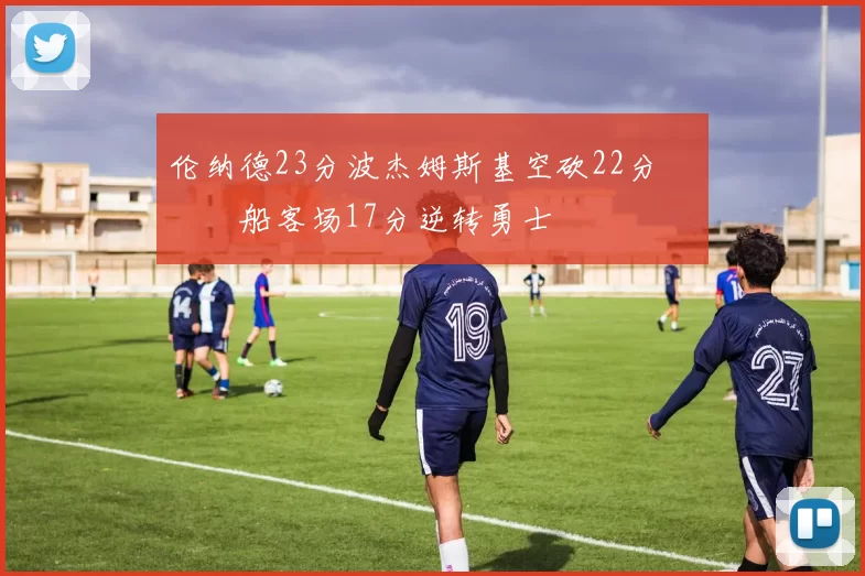 伦纳德23分波杰姆斯基空砍22分 快船客场17分逆转勇士