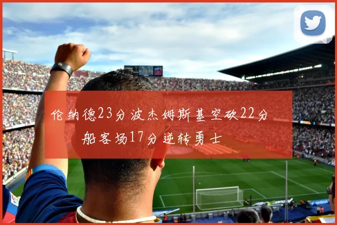 伦纳德23分波杰姆斯基空砍22分 快船客场17分逆转勇士