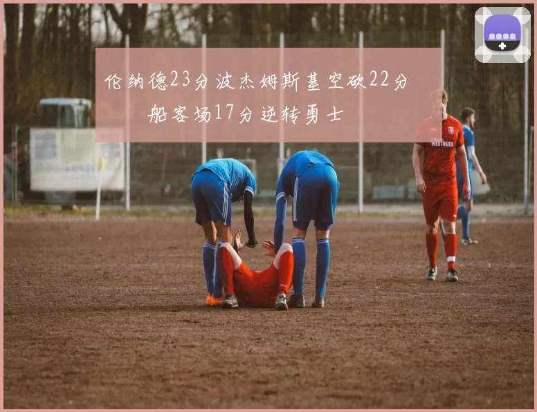 伦纳德23分波杰姆斯基空砍22分 快船客场17分逆转勇士