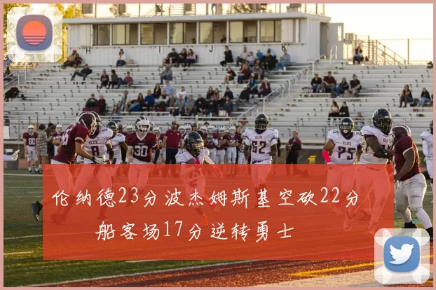 伦纳德23分波杰姆斯基空砍22分 快船客场17分逆转勇士