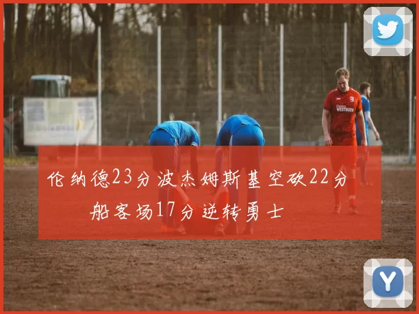 伦纳德23分波杰姆斯基空砍22分 快船客场17分逆转勇士