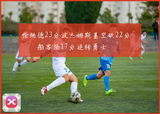 伦纳德23分波杰姆斯基空砍22分 快船客场17分逆转勇士