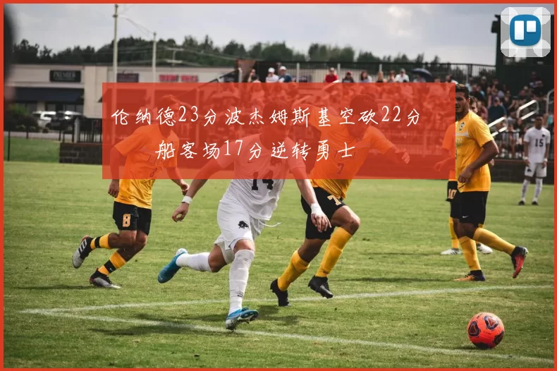 伦纳德23分波杰姆斯基空砍22分 快船客场17分逆转勇士