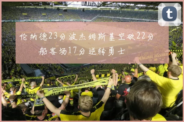 伦纳德23分波杰姆斯基空砍22分 快船客场17分逆转勇士